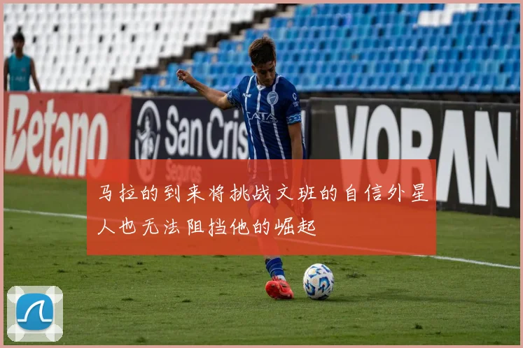 马拉的到来将挑战文班的自信外星人也无法阻挡他的崛起
