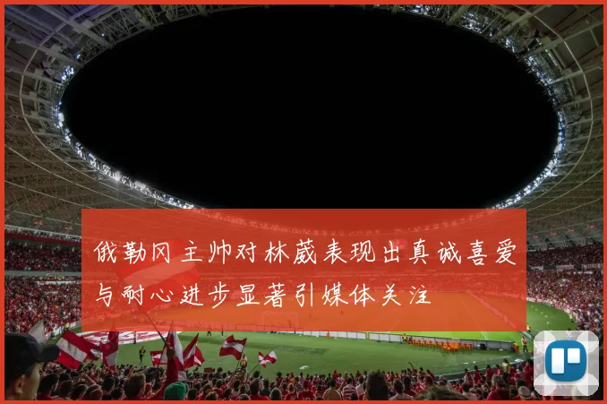 俄勒冈主帅对林葳表现出真诚喜爱与耐心进步显著引媒体关注