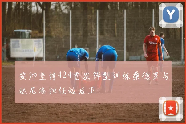 安帅坚持424首发阵型训练桑德罗与达尼洛担任边后卫