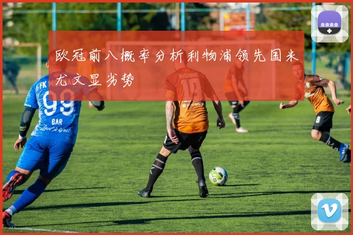 欧冠前八概率分析利物浦领先国米尤文显劣势