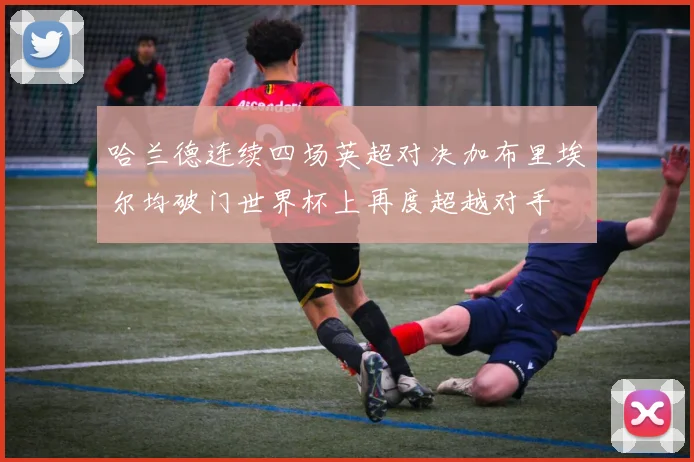 哈兰德连续四场英超对决加布里埃尔均破门世界杯上再度超越对手