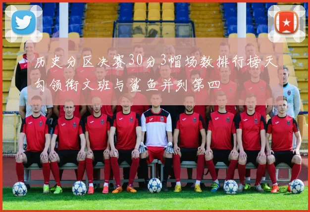 历史分区决赛30分3帽场数排行榜天勾领衔文班与鲨鱼并列第四