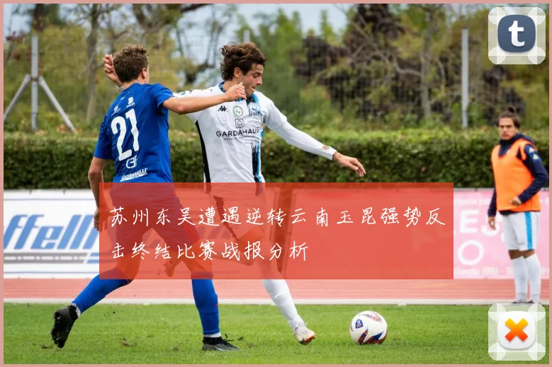 苏州东吴遭遇逆转云南玉昆强势反击终结比赛战报分析