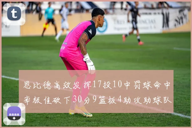 恩比德高效发挥17投10中罚球命中率极佳砍下30分9篮板4助攻助球队获胜