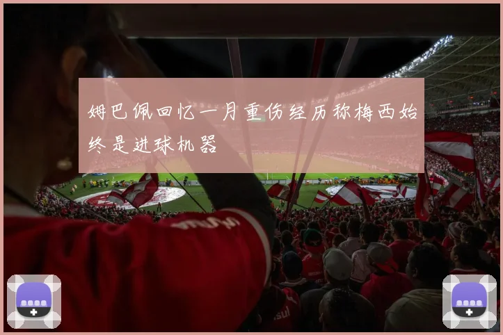 姆巴佩回忆一月重伤经历称梅西始终是进球机器